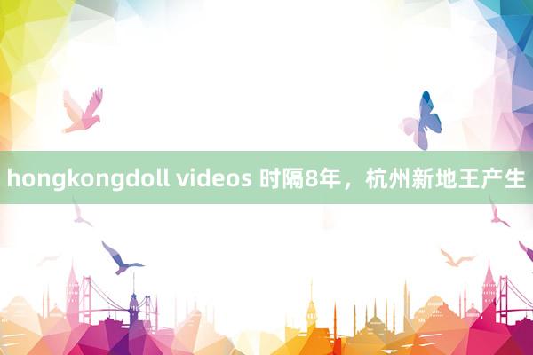 hongkongdoll videos 时隔8年，杭州新地王产生