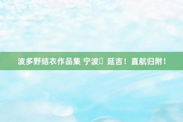 波多野结衣作品集 宁波⇋延吉！直航归附！