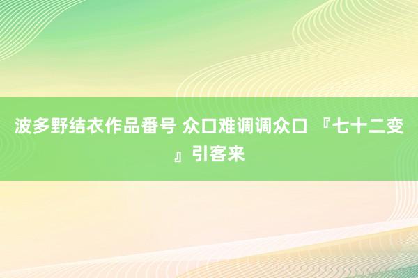 波多野结衣作品番号 众口难调调众口 『七十二变』引客来