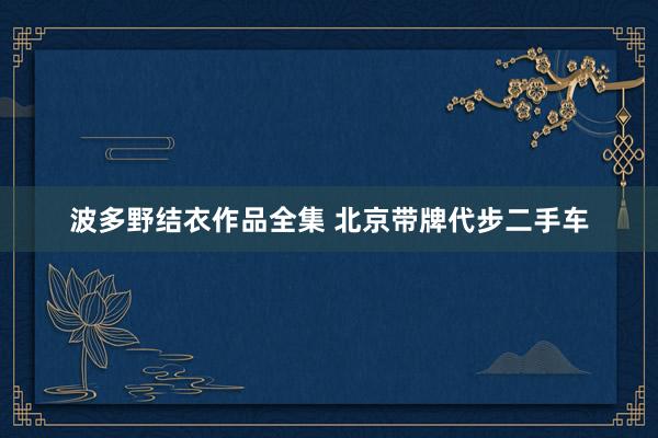 波多野结衣作品全集 北京带牌代步二手车