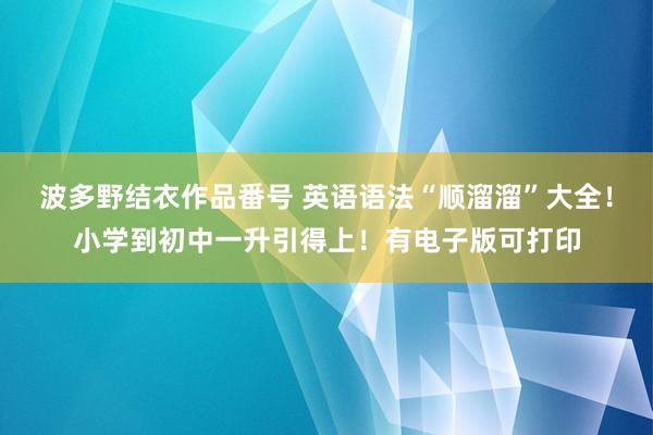 波多野结衣作品番号 英语语法“顺溜溜”大全！小学到初中一升引得上！有电子版可打印