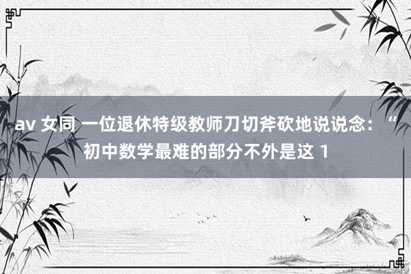 av 女同 一位退休特级教师刀切斧砍地说说念：“初中数学最难的部分不外是这 1