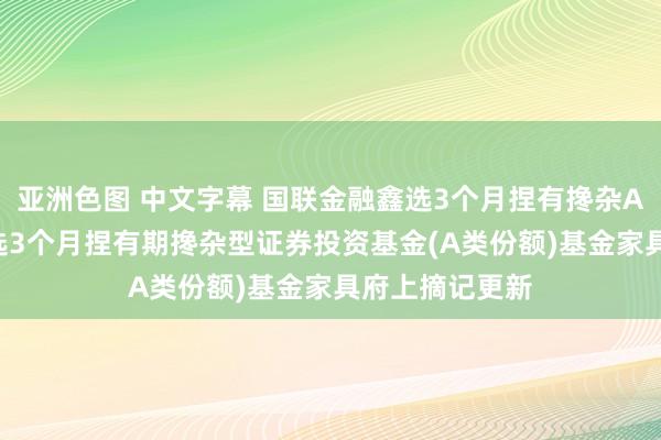 亚洲色图 中文字幕 国联金融鑫选3个月捏有搀杂A: 国联金融鑫选3个月捏有期搀杂型证券投资基金(A类份额)基金家具府上摘记更新