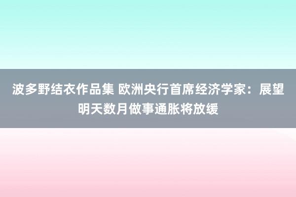 波多野结衣作品集 欧洲央行首席经济学家：展望明天数月做事通胀将放缓