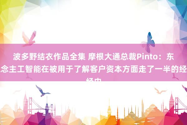 波多野结衣作品全集 摩根大通总裁Pinto：东说念主工智能在被用于了解客户资本方面走了一半的经由