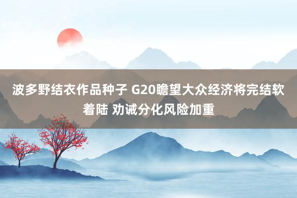 波多野结衣作品种子 G20瞻望大众经济将完结软着陆 劝诫分化风险加重