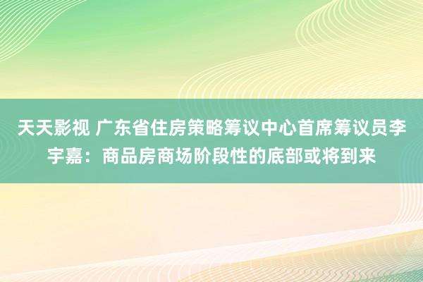 天天影视 广东省住房策略筹议中心首席筹议员李宇嘉：商品房商场阶段性的底部或将到来