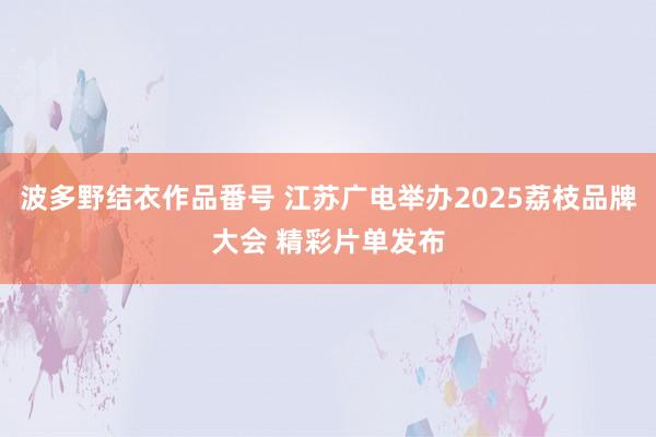 波多野结衣作品番号 江苏广电举办2025荔枝品牌大会 精彩片单发布