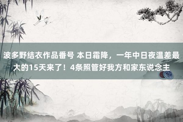 波多野结衣作品番号 本日霜降，一年中日夜温差最大的15天来了！4条照管好我方和家东说念主