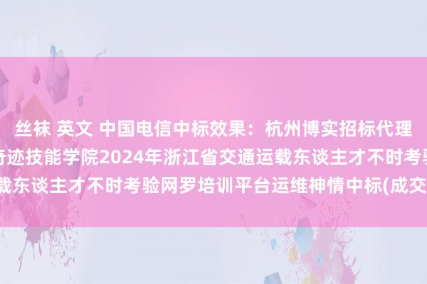 丝袜 英文 中国电信中标效果：杭州博实招标代理有限公司对于浙江交通奇迹技能学院2024年浙江省交通运载东谈主才不时考验网罗培训平台运维神情中标(成交)效果公告