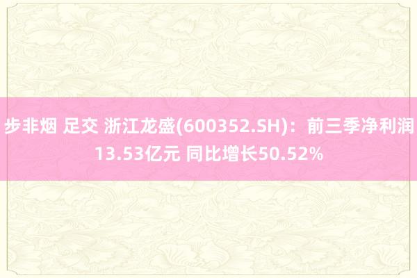 步非烟 足交 浙江龙盛(600352.SH)：前三季净利润13.53亿元 同比增长50.52%