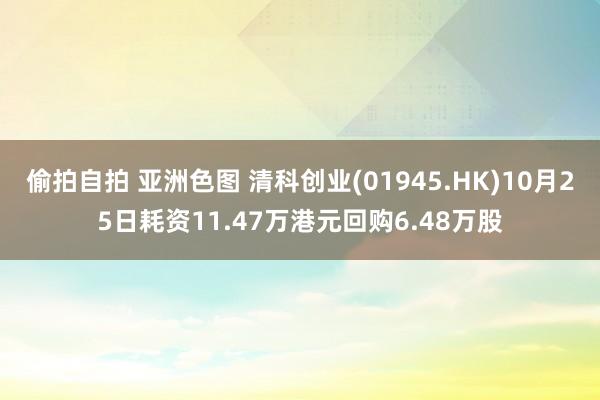 偷拍自拍 亚洲色图 清科创业(01945.HK)10月25日耗资11.47万港元回购6.48万股