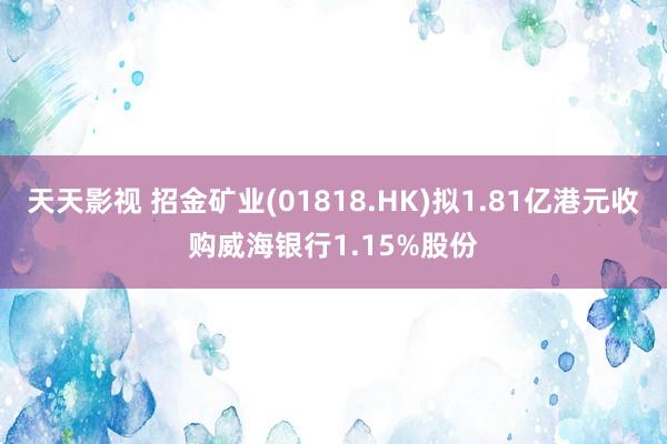 天天影视 招金矿业(01818.HK)拟1.81亿港元收购威海银行1.15%股份