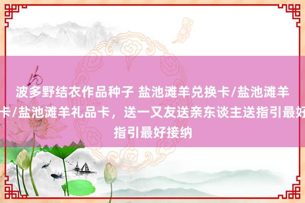 波多野结衣作品种子 盐池滩羊兑换卡/盐池滩羊提货卡/盐池滩羊礼品卡，送一又友送亲东谈主送指引最好接纳