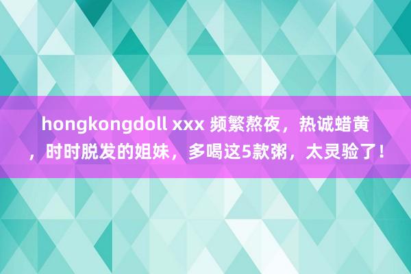 hongkongdoll xxx 频繁熬夜，热诚蜡黄，时时脱发的姐妹，<a href=