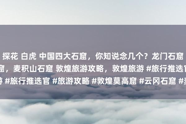 探花 白虎 中国四大石窟，你知说念几个？龙门石窟，敦煌莫高窟，云冈石窟，麦积山石窟 敦煌旅游攻略，敦煌旅游 #旅行推选官 #旅游攻略 #敦煌莫高窟 #云冈石窟 #麦积山石窟