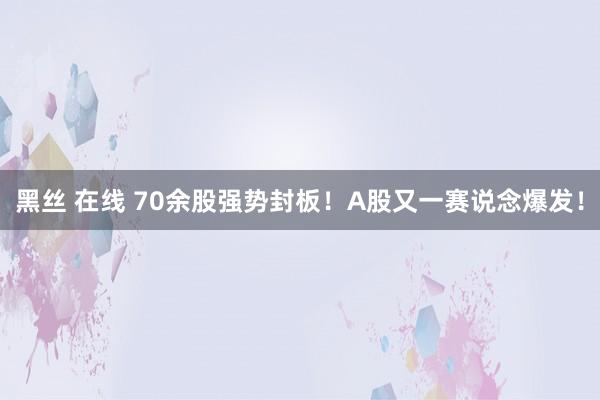 黑丝 在线 70余股强势封板！A股又一赛说念爆发！