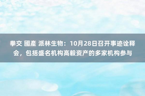 拳交 國產 派林生物：10月28日召开事迹诠释会，包括盛名机构高毅资产的多家机构参与