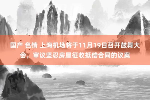 国产 色情 上海机场将于11月19日召开鼓舞大会，审议坚忍房屋征收抵偿合同的议案