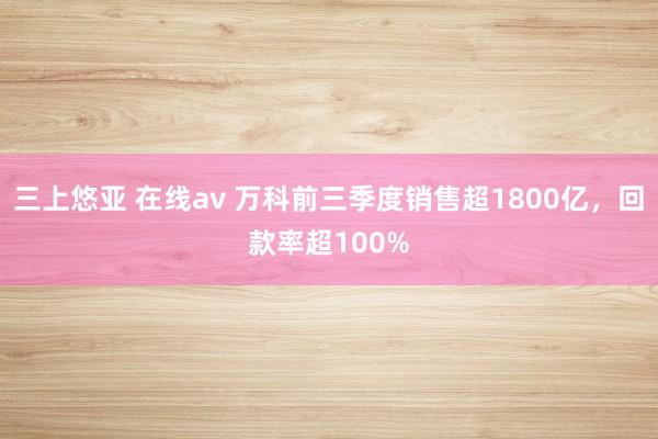 三上悠亚 在线av 万科前三季度销售超1800亿，回款率超100%