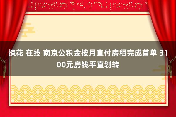 探花 在线 南京公积金按月直付房租完成首单 3100元房钱平直划转