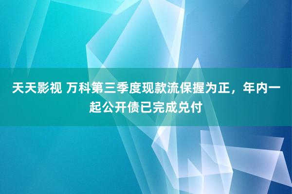 天天影视 万科第三季度现款流保握为正，年内一起公开债已完成兑付