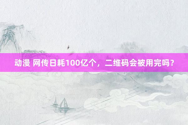 动漫 网传日耗100亿个，二维码会被用完吗？