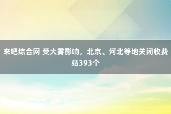 来吧综合网 受大雾影响，北京、河北等地关闭收费站393个