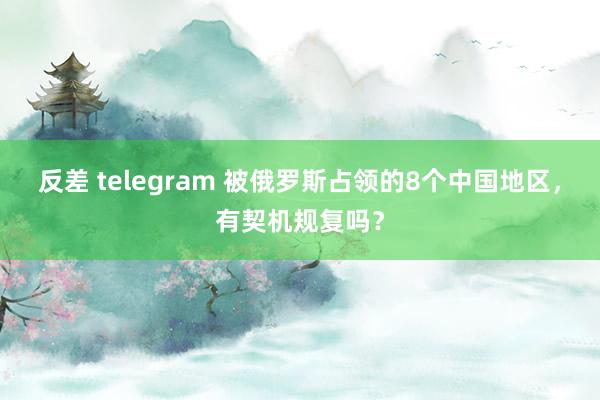 反差 telegram 被俄罗斯占领的8个中国地区，有契机规复吗？