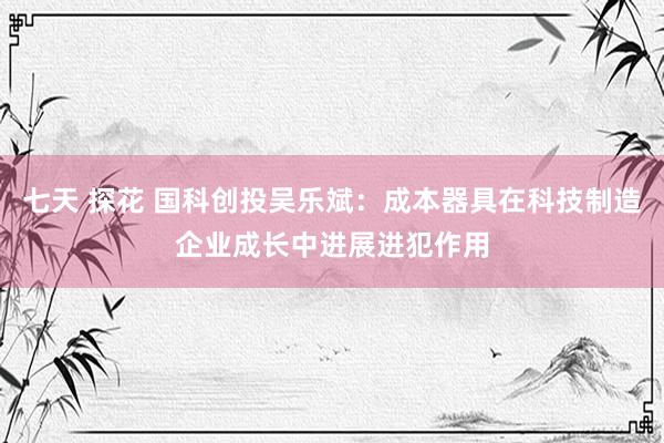 七天 探花 国科创投吴乐斌：成本器具在科技制造企业成长中进展进犯作用