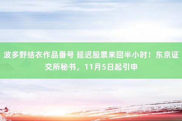 波多野结衣作品番号 延迟股票来回半小时！东京证交所秘书，11月5日起引申