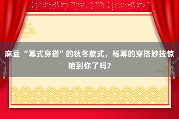 麻豆 “幂式穿搭”的秋冬款式，杨幂的穿搭妙技惊艳到你了吗？