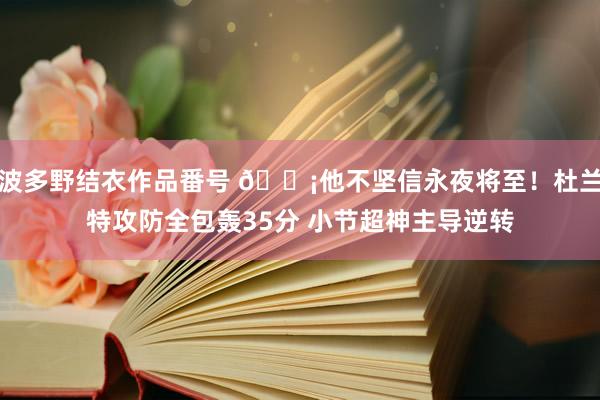 波多野结衣作品番号 😡他不坚信永夜将至！杜兰特攻防全包轰35分 小节超神主导逆转