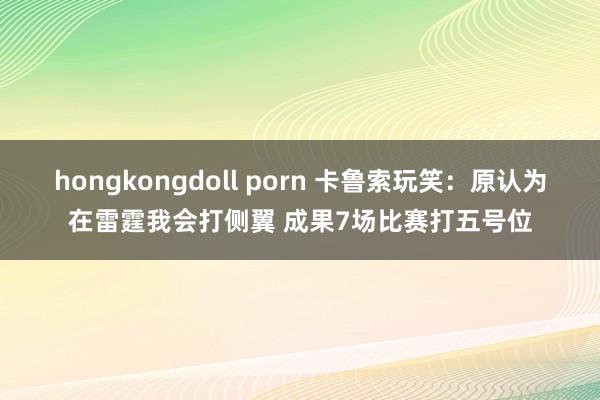 hongkongdoll porn 卡鲁索玩笑：原认为在雷霆我会打侧翼 成果7场比赛打五号位