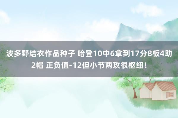 波多野结衣作品种子 哈登10中6拿到17分8板4助2帽 正负值-12但小节两攻很枢纽！