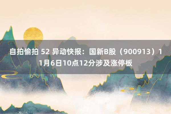 自拍偷拍 52 异动快报：国新B股（900913）11月6日10点12分涉及涨停板