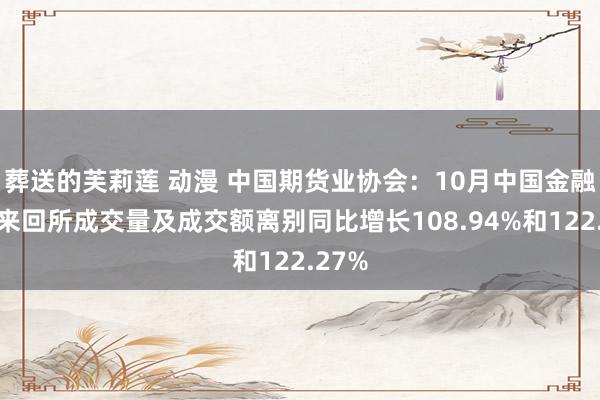 葬送的芙莉莲 动漫 中国期货业协会：10月中国金融期货来回所成交量及成交额离别同比增长108.94%和122.27%