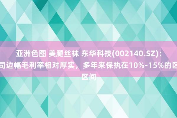 亚洲色图 美腿丝袜 东华科技(002140.SZ)：公司边幅毛利率相对厚实，多年来保执在10%-15%的区间