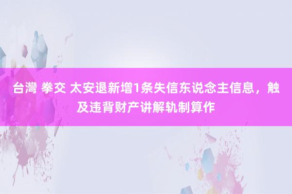 台灣 拳交 太安退新增1条失信东说念主信息，触及违背财产讲解轨制算作