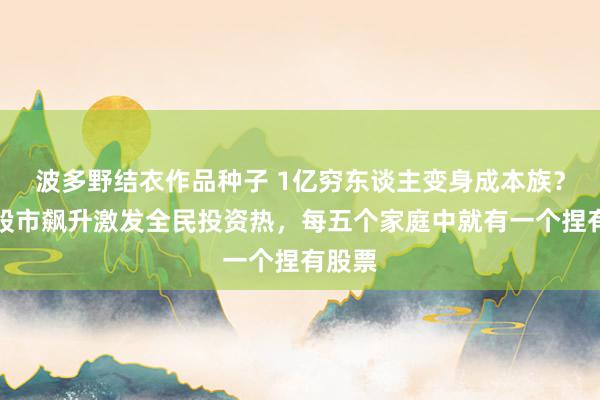 波多野结衣作品种子 1亿穷东谈主变身成本族？印度股市飙升激发全民投资热，每五个家庭中就有一个捏有股票