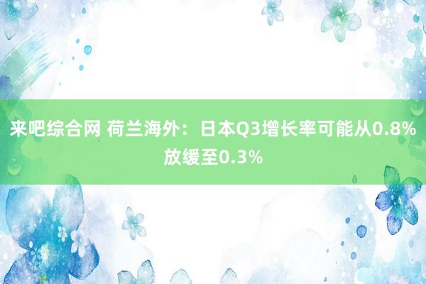 来吧综合网 荷兰海外：日本Q3增长率可能从0.8%放缓至0.3%