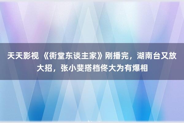 天天影视 《衖堂东谈主家》刚播完，湖南台又放大招，张小斐搭档佟大为有爆相