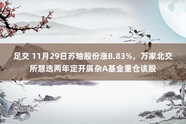 足交 11月29日苏轴股份涨8.83%，万家北交所慧选两年定开羼杂A基金重仓该股