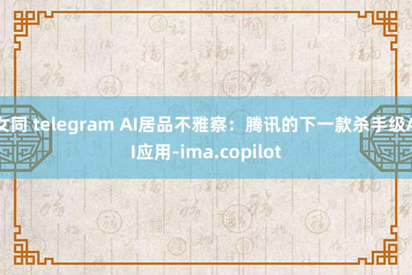 女同 telegram AI居品不雅察：腾讯的下一款杀手级AI应用-ima.copilot