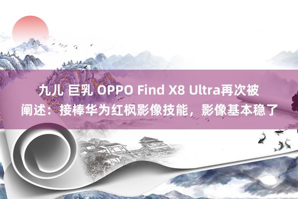 九儿 巨乳 OPPO Find X8 Ultra再次被阐述：接棒华为红枫影像技能，影像基本稳了