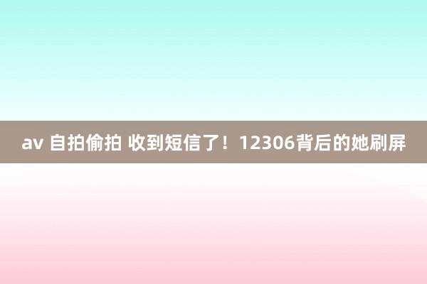 av 自拍偷拍 收到短信了！12306背后的她刷屏