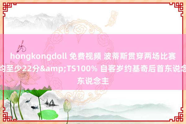 hongkongdoll 免费视频 波蒂斯贯穿两场比赛场均至少22分&TS100% 自客岁约基奇后首东说念主