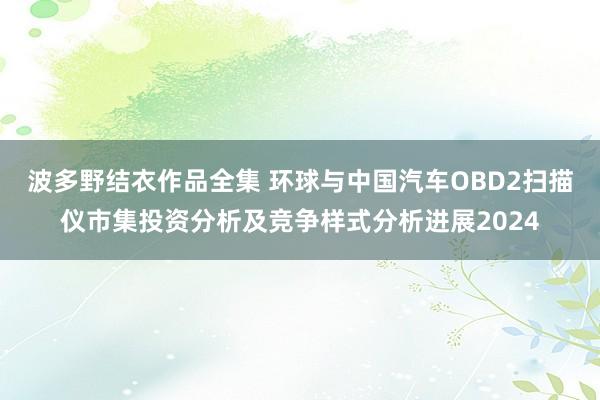 波多野结衣作品全集 环球与中国汽车OBD2扫描仪市集投资分析及竞争样式分析进展2024