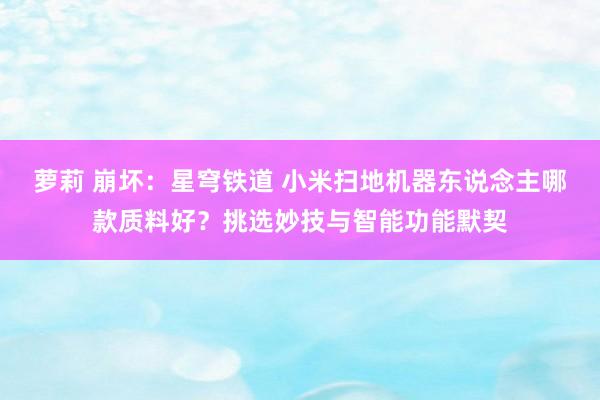 萝莉 崩坏：星穹铁道 小米扫地机器东说念主哪款质料好？挑选妙技与智能功能默契