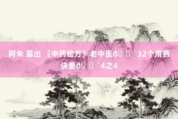 阿朱 露出 〖中药验方〗老中医👴32个用药诀要👴4之4